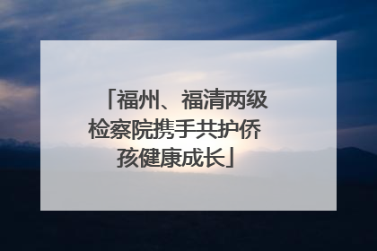 福州、福清两级检察院携手共护侨孩健康成长