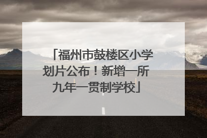 福州市鼓楼区小学划片公布！新增一所九年一贯制学校