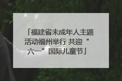 福建省未成年人主题活动福州举行 共迎“六一”国际儿童节