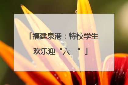 福建泉港：特校学生 欢乐迎“六一”