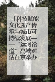 科技赋能文化遗产传承与城市可持续发展——“运河论道”高端对话在京举办