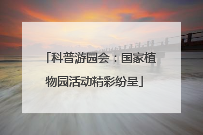 科普游园会：国家植物园活动精彩纷呈