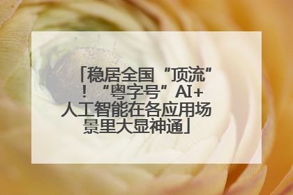 稳居全国“顶流”！“粤字号”AI+人工智能在各应用场景里大显神通
