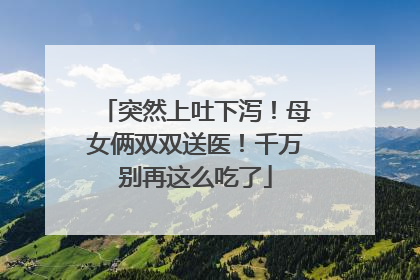 突然上吐下泻！母女俩双双送医！千万别再这么吃了
