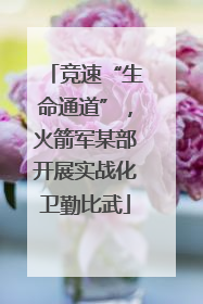 竞速“生命通道”，火箭军某部开展实战化卫勤比武
