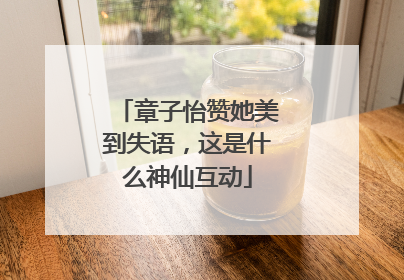 章子怡赞她美到失语，这是什么神仙互动