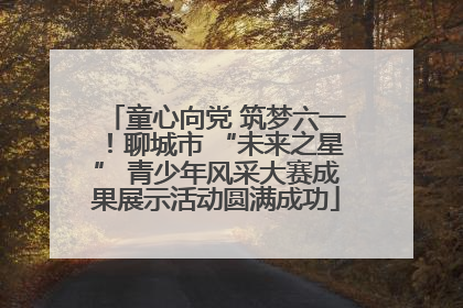 童心向党 筑梦六一！聊城市 “未来之星” 青少年风采大赛成果展示活动圆满成功