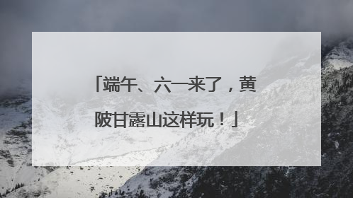 端午、六一来了，黄陂甘露山这样玩！
