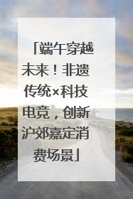 端午穿越未来！非遗传统×科技电竞，创新沪郊嘉定消费场景