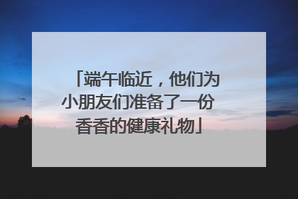 端午临近，他们为小朋友们准备了一份香香的健康礼物