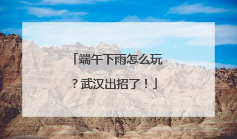 端午下雨怎么玩？武汉出招了！