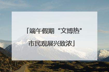端午假期“文博热” 市民观展兴致浓