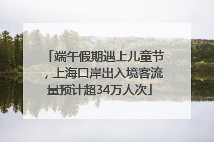 端午假期遇上儿童节，上海口岸出入境客流量预计超34万人次