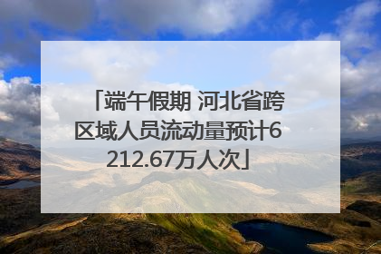 端午假期 河北省跨区域人员流动量预计6212.67万人次