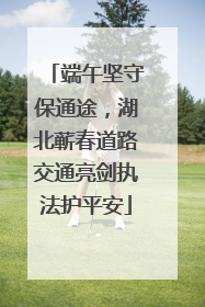 端午坚守保通途，湖北蕲春道路交通亮剑执法护平安