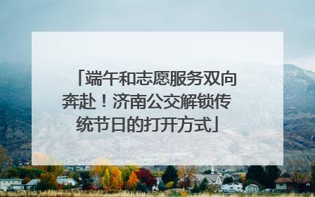 端午和志愿服务双向奔赴！济南公交解锁传统节日的打开方式