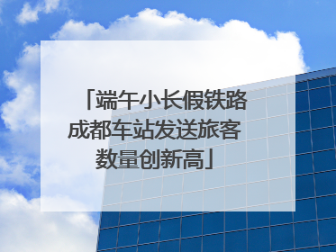 端午小长假铁路成都车站发送旅客数量创新高
