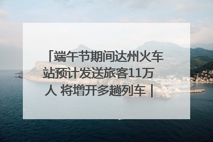 端午节期间达州火车站预计发送旅客11万人 将增开多趟列车｜网络中国节·端午