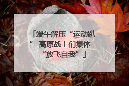 端午解压“运动趴” 高原战士们集体“放飞自我”