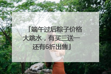 端午过后粽子价格大跳水，有买三送一还有6折出售