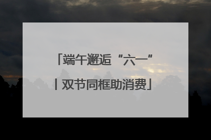 端午邂逅“六一”丨双节同框助消费
