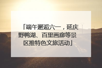 端午邂逅六一，延庆野鸭湖、百里画廊等景区推特色文旅活动