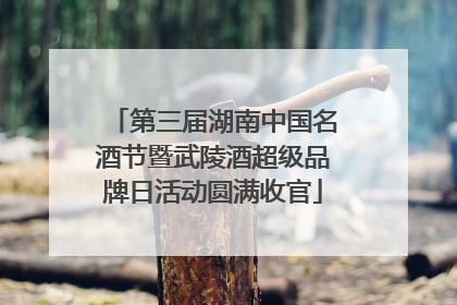 第三届湖南中国名酒节暨武陵酒超级品牌日活动圆满收官