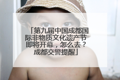 第九届中国成都国际非物质文化遗产节即将开幕，怎么去？成都交警提醒