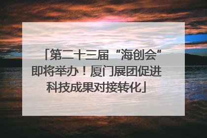 第二十三届“海创会”即将举办！厦门展团促进科技成果对接转化
