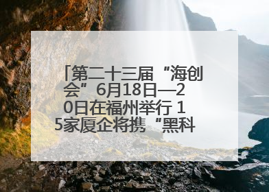 第二十三届“海创会”6月18日—20日在福州举行 15家厦企将携“黑科技”亮相