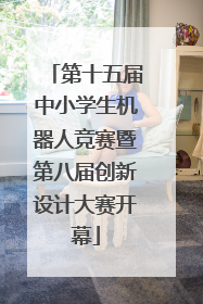 第十五届中小学生机器人竞赛暨第八届创新设计大赛开幕