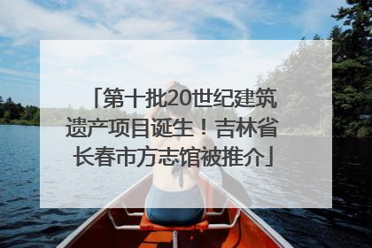 第十批20世纪建筑遗产项目诞生！吉林省长春市方志馆被推介