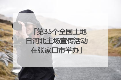 第35个全国土地日河北主场宣传活动在张家口市举办