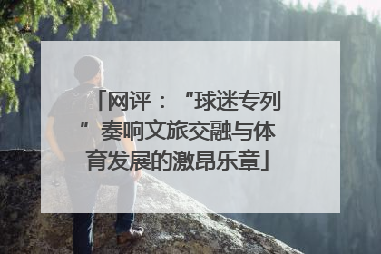 网评：“球迷专列”奏响文旅交融与体育发展的激昂乐章