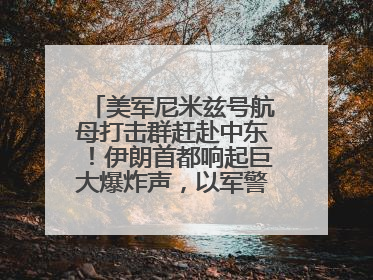 美军尼米兹号航母打击群赶赴中东！伊朗首都响起巨大爆炸声，以军警告部分区域民众紧急撤离