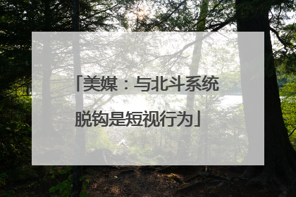 美媒：与北斗系统脱钩是短视行为