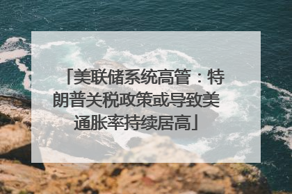 美联储系统高管：特朗普关税政策或导致美通胀率持续居高