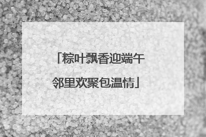 粽叶飘香迎端午 邻里欢聚包温情