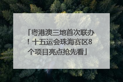 粤港澳三地首次联办！十五运会珠海赛区8个项目亮点抢先看