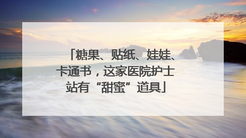 糖果、贴纸、娃娃、卡通书，这家医院护士站有“甜蜜”道具