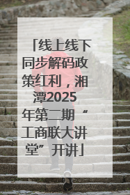 线上线下同步解码政策红利，湘潭2025年第二期“工商联大讲堂”开讲