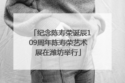 纪念陈寿荣诞辰109周年陈寿荣艺术展在潍坊举行