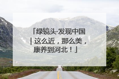 绿镜头·发现中国｜这么近，那么美，康养到河北！