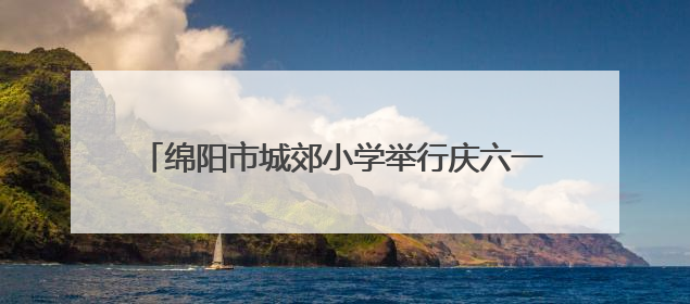 绵阳市城郊小学举行庆六一暨第二十四届校园艺术节