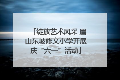 绽放艺术风采 眉山东坡修文小学开展庆“六一”活动