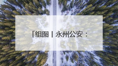 组图丨永州公安：闻“雨”而动 全力护航群众安全
