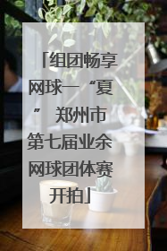 组团畅享网球一“夏” 郑州市第七届业余网球团体赛开拍