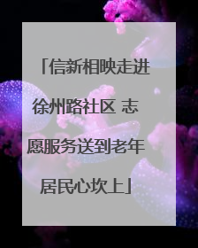 信新相映走进徐州路社区 志愿服务送到老年居民心坎上
