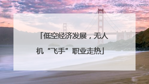 低空经济发展，无人机“飞手”职业走热