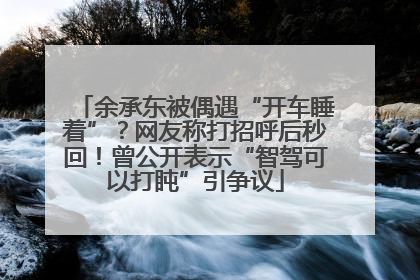 余承东被偶遇“开车睡着”？网友称打招呼后秒回！曾公开表示“智驾可以打盹”引争议